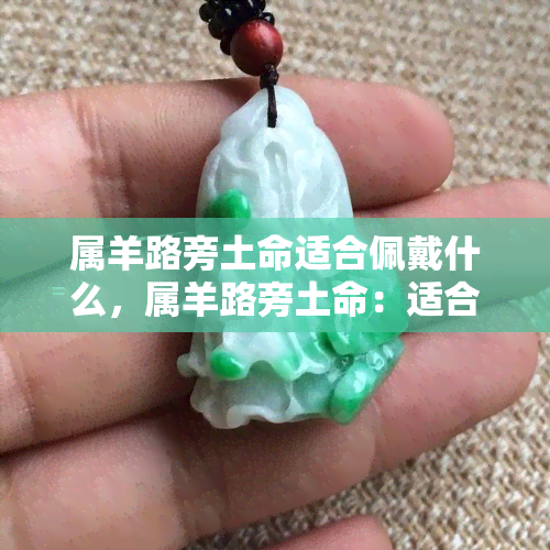 属羊路旁土命适合佩戴什么，属羊路旁土命：适合佩戴的吉祥物推荐